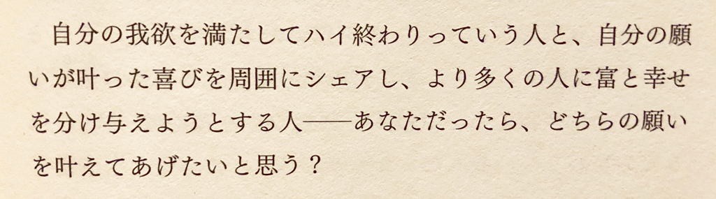自分の我欲を満たしてハイ終わりっていう人と、自分の願いが叶った喜びを周囲にシェアし、より多くの人に富と幸せを分け与えようとする人――あなただったら、どちらの願いを叶えてあげたいと思う?